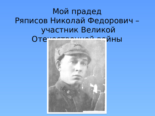 Мой прадед  Ряписов Николай Федорович –  участник Великой Отечественной войны 