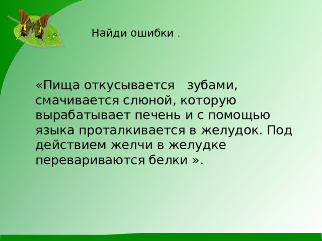  Найди ошибки . «Пища откусывается зубами, смачивается слюной, которую вырабатывает печень и с помощью языка проталкивается в желудок. Под действием желчи в желудке перевариваются белки ». 