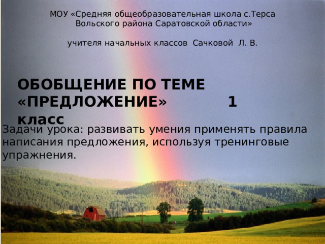 МОУ «Средняя общеобразовательная школа с.Терса  Вольского района Саратовской области» учителя начальных классов Сачковой Л. В. ОБОБЩЕНИЕ ПО ТЕМЕ «ПРЕДЛОЖЕНИЕ» 1 класс  Задачи урока: развивать умения применять правила написания предложения, используя тренинговые упражнения. 