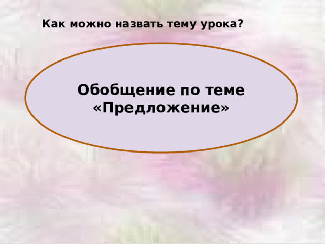 Как можно назвать тему урока? Обобщение по теме «Предложение» 