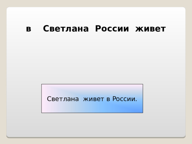 в Светлана России живет  Светлана живет в России. 