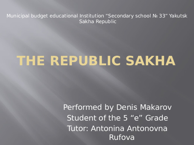 Municipal budget educational Institution “Secondary school № 33” Yakutsk Sakha Republic The Republic Sakha Performed by Denis Makarov Student of the 5 “e” Grade Tutor: Antonina Antonovna Rufova 