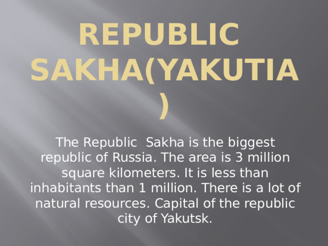 Republic Sakha(Yakutia) The Republic Sakha is the biggest republic of Russia. The area is 3 million square kilometers. It is less than inhabitants than 1 million. There is a lot of natural resources. Capital of the republic city of Yakutsk. 