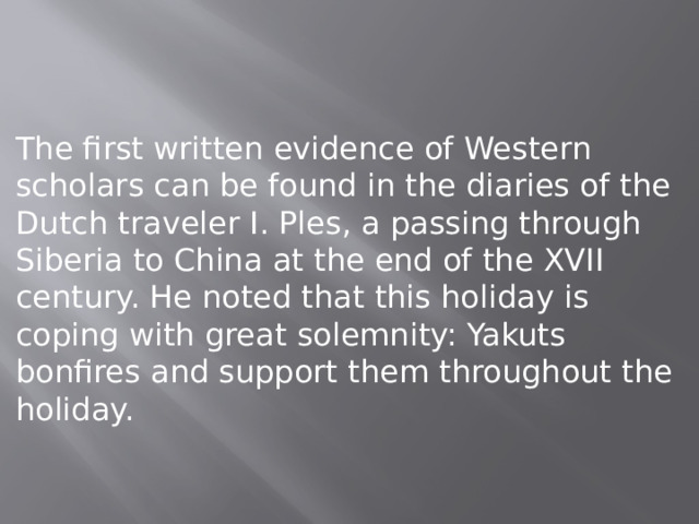 The first written evidence of Western scholars can be found in the diaries of the Dutch traveler I. Ples, a passing through Siberia to China at the end of the XVII century. He noted that this holiday is coping with great solemnity: Yakuts bonfires and support them throughout the holiday. 