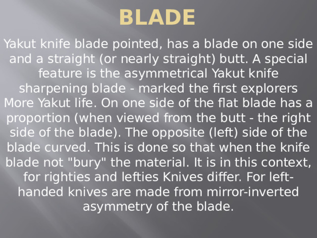 Blade Yakut knife blade pointed, has a blade on one side and a straight (or nearly straight) butt. A special feature is the asymmetrical Yakut knife sharpening blade - marked the first explorers More Yakut life. On one side of the flat blade has a proportion (when viewed from the butt - the right side of the blade). The opposite (left) side of the blade curved. This is done so that when the knife blade not 