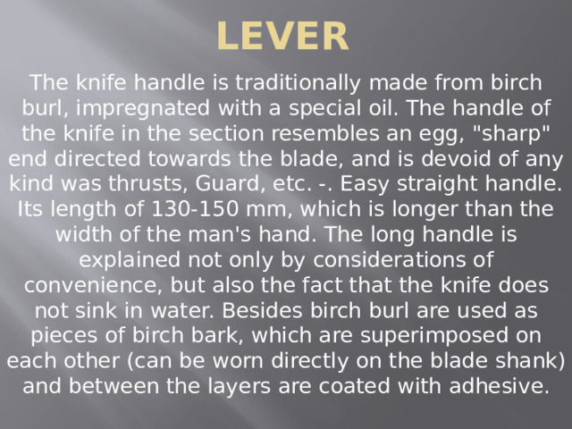 Lever The knife handle is traditionally made from birch burl, impregnated with a special oil. The handle of the knife in the section resembles an egg, 