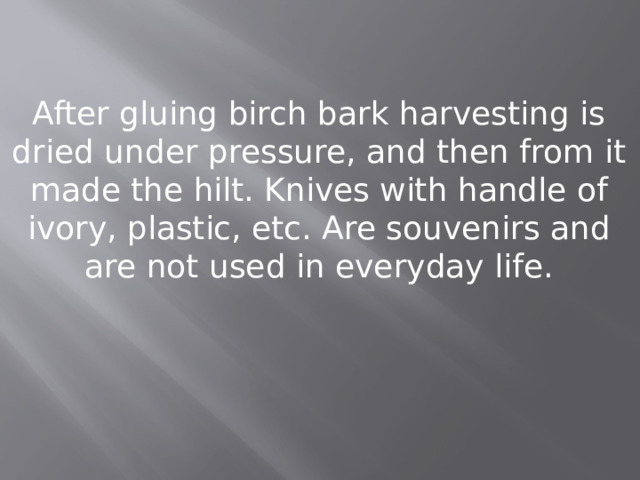 After gluing birch bark harvesting is dried under pressure, and then from it made the hilt. Knives with handle of ivory, plastic, etc. Are souvenirs and are not used in everyday life. 