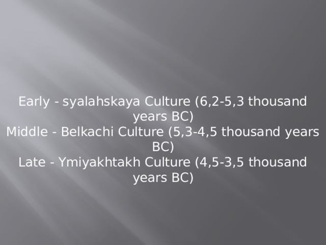 Early - syalahskaya Culture (6,2-5,3 thousand years BC) Middle - Belkachi Culture (5,3-4,5 thousand years BC) Late - Ymiyakhtakh Culture (4,5-3,5 thousand years BC) 