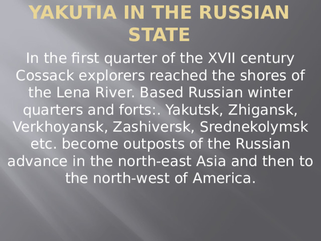 Yakutia in the Russian state In the first quarter of the XVII century Cossack explorers reached the shores of the Lena River. Based Russian winter quarters and forts:. Yakutsk, Zhigansk, Verkhoyansk, Zashiversk, Srednekolymsk etc. become outposts of the Russian advance in the north-east Asia and then to the north-west of America. 