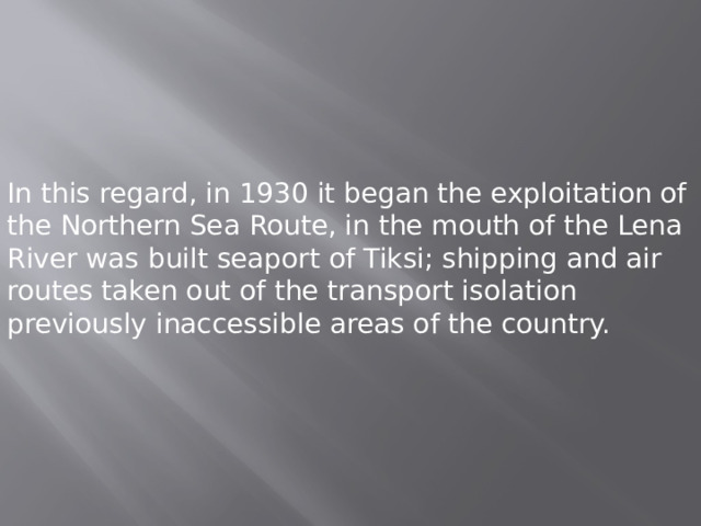 In this regard, in 1930 it began the exploitation of the Northern Sea Route, in the mouth of the Lena River was built seaport of Tiksi; shipping and air routes taken out of the transport isolation previously inaccessible areas of the country. 