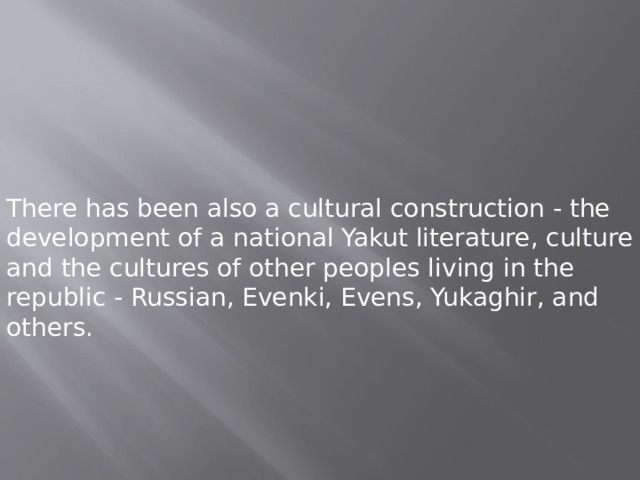 There has been also a cultural construction - the development of a national Yakut literature, culture and the cultures of other peoples living in the republic - Russian, Evenki, Evens, Yukaghir, and others. 