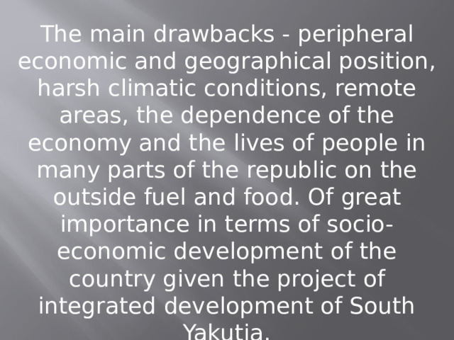 The main drawbacks - peripheral economic and geographical position, harsh climatic conditions, remote areas, the dependence of the economy and the lives of people in many parts of the republic on the outside fuel and food. Of great importance in terms of socio-economic development of the country given the project of integrated development of South Yakutia. 