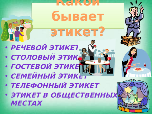 Какой бывает этикет? Виды этикета Речевой этикет Столовый этикет Гостевой этикет Семейный этикет телефонный этикет Этикет в общественных местах 
