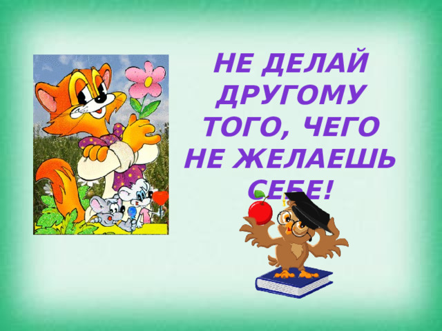 НЕ ДЕЛАЙ ДРУГОМУ ТОГО, ЧЕГО НЕ ЖЕЛАЕШЬ СЕБЕ! 