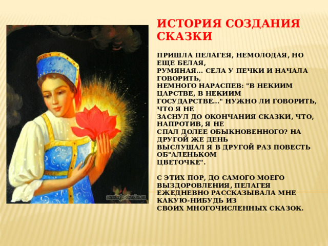 История создания сказки   Пришла Пелагея, немолодая, но еще белая,  румяная... села у печки и начала говорить,  немного нараспев: 