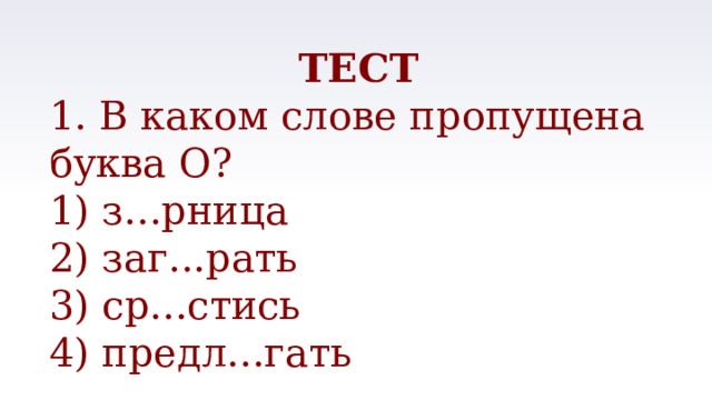 ТЕСТ 1. В каком слове пропущена буква О? 1) з...рница 2) заг...рать 3) ср...стись 4) предл...гать 