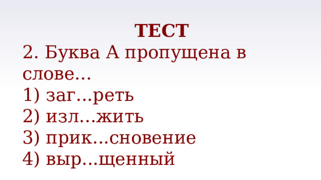 ТЕСТ 2. Буква А пропущена в слове... 1) заг...реть 2) изл...жить 3) прик...сновение 4) выр...щенный 