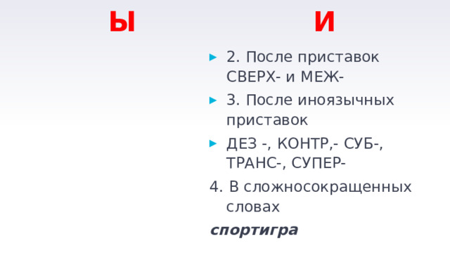 Ы И 2. После приставок СВЕРХ- и МЕЖ- 3. После иноязычных приставок ДЕЗ -, КОНТР,- СУБ-, ТРАНС-, СУПЕР- 4. В сложносокращенных словах спортигра   