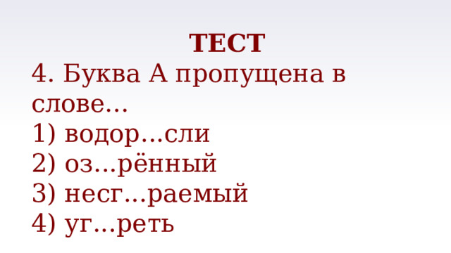 ТЕСТ 4. Буква А пропущена в слове... 1) водор...сли 2) оз...рённый 3) несг...раемый 4) уг...реть 