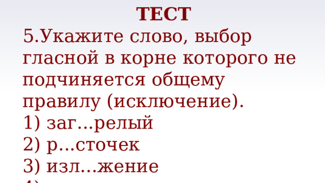 ТЕСТ 5.Укажите слово, выбор гласной в корне которого не подчиняется общему правилу (исключение). 1) заг...релый 2) р...сточек 3) изл...жение 4) к...сательная 