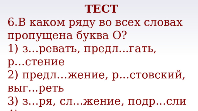 ТЕСТ 6.В каком ряду во всех словах пропущена буква О? 1) з...ревать, предл...гать, р...стение 2) предл...жение, р...стовский, выг...реть 3) з...ря, сл...жение, подр...сли 4) к...саться, р...стовщик, пор...сль 