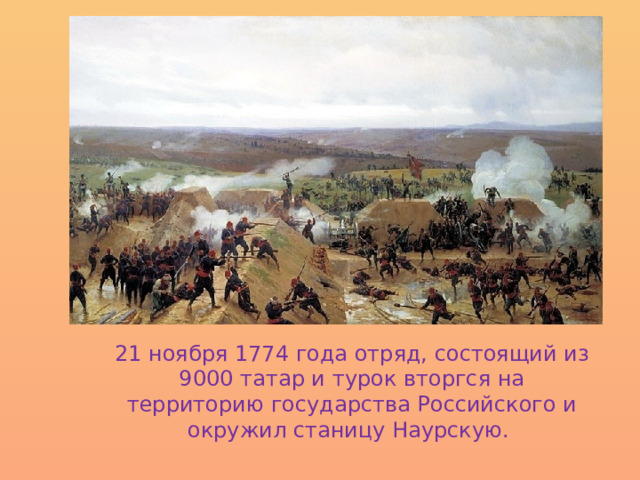 21 ноября 1774 года отряд, состоящий из 9000 татар и турок вторгся на территорию государства Российского и окружил станицу Наурскую. 
