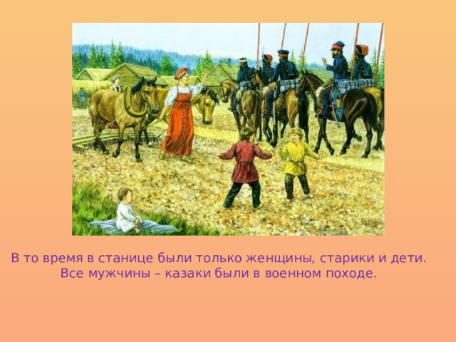 В то время в станице были только женщины, старики и дети. Все мужчины – казаки были в военном походе. 