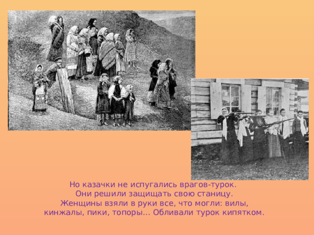 Но казачки не испугались врагов-турок. Они решили защищать свою станицу. Женщины взяли в руки все, что могли: вилы, кинжалы, пики, топоры… Обливали турок кипятком. 