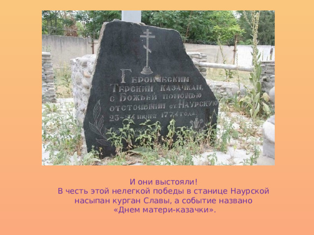 И они выстояли! В честь этой нелегкой победы в станице Наурской насыпан курган Славы, а событие названо «Днем матери-казачки». 