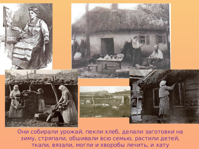 Они собирали урожай, пекли хлеб, делали заготовки на зиму, стряпали, обшивали всю семью, растили детей, ткали, вязали, могли и хворобы лечить, и хату подправить. 