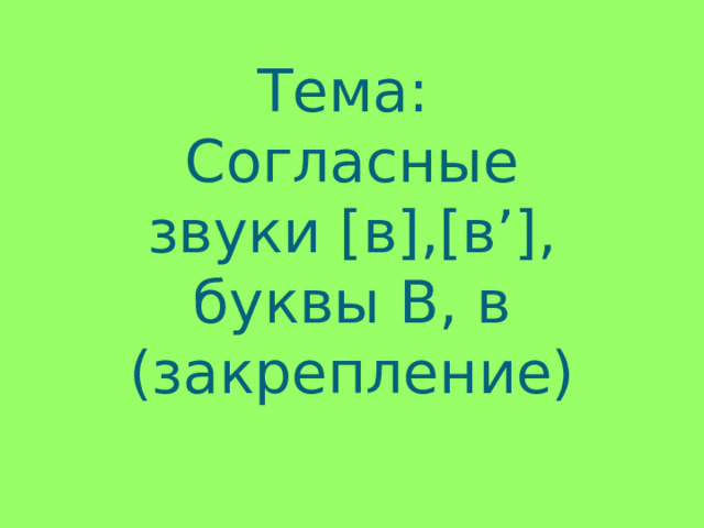   Тема:  Согласные звуки [в],[в’], буквы В, в  (закрепление) 