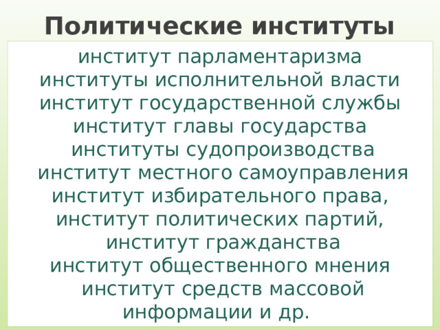 Политические институты институт парламентаризма институты исполнительной власти институт государственной службы институт главы государства институты судопроизводства институт местного самоуправления институт избирательного права, институт политических партий, институт гражданства институт общественного мнения институт средств массовой информации и др. 