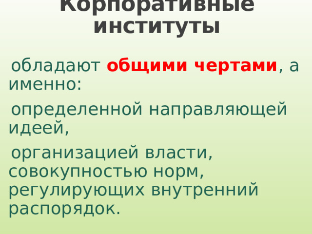 Корпоративные институты обладают общими чертами , а именно: определенной направляющей идеей, организацией власти, совокупностью норм, регулирующих внутренний распорядок. 