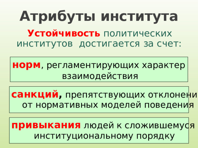 Атрибуты института Устойчивость  политических институтов достигается за счет: норм , регламентирующих характер взаимодействия санкций , препятствующих отклонению от нормативных моделей поведения привыкания людей  к сложившемуся институциональному порядку 