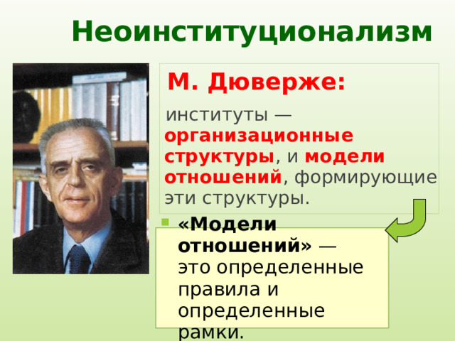 Неоинституционализм М. Дюверже:  институты — организационные структуры , и модели отношений , формирующие эти структуры. «Модели отношений» — это определенные правила и определенные рамки. 