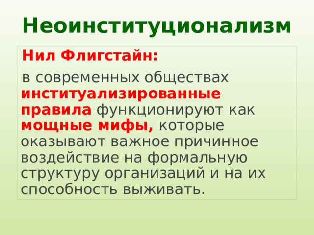Неоинституционализм Нил Флигстайн: в современных обществах институализированные правила функционируют как мощные мифы, которые оказывают важное причинное воздействие на формальную структуру организаций и на их способность выживать. 