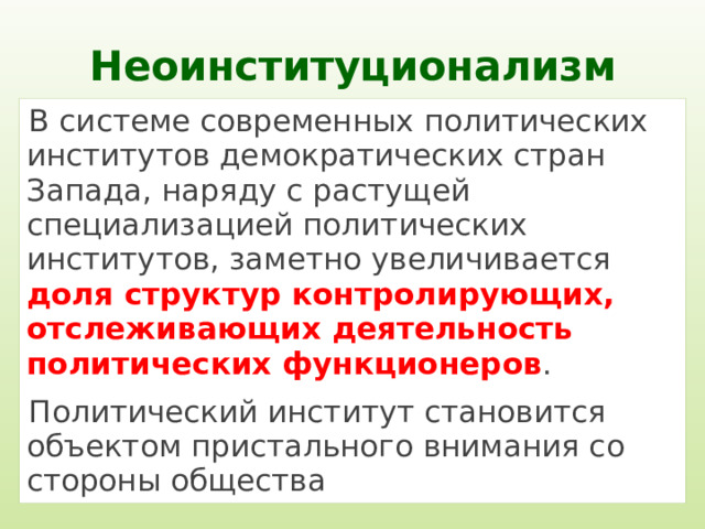 Неоинституционализм В системе современных политических институтов демократических стран Запада, наряду с растущей специализацией политических институтов, заметно увеличивается доля структур контролирующих, отслеживающих деятельность политических функционеров . Политический институт становится объектом пристального внимания со стороны общества 