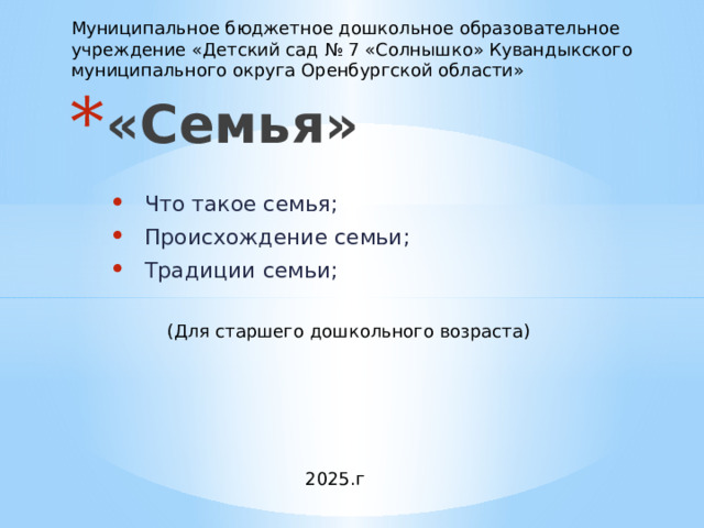 Муниципальное бюджетное дошкольное образовательное учреждение «Детский сад № 7 «Солнышко» Кувандыкского муниципального округа Оренбургской области» «Семья» Что такое семья; Происхождение семьи; Традиции семьи; (Для старшего дошкольного возраста) 2025.г  
