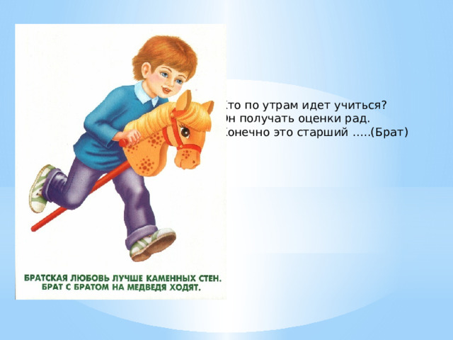 Кто по утрам идет учиться?  Он получать оценки рад.  Конечно это старший …..(Брат) 