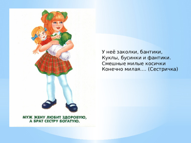 У неё заколки, бантики,  Куклы, бусинки и фантики.  Смешные милые косички  Конечно милая…. (Сестричка) 