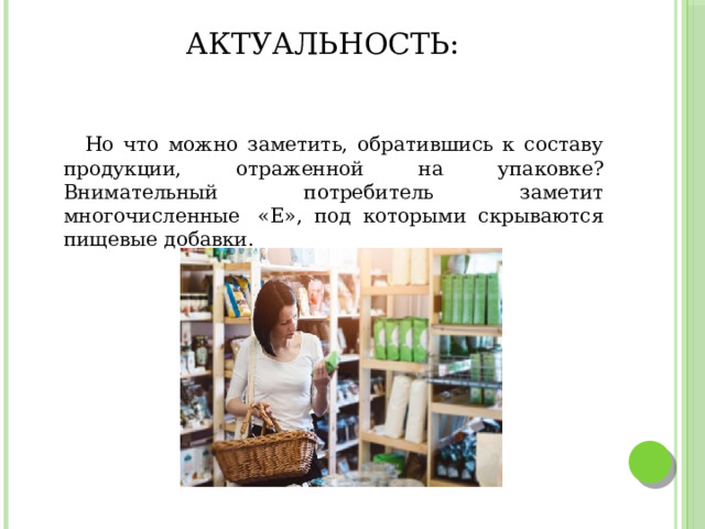 Актуальность:  Но что можно заметить, обратившись к составу продукции, отраженной на упаковке? Внимательный потребитель заметит многочисленные  «Е», под которыми скрываются пищевые добавки. 