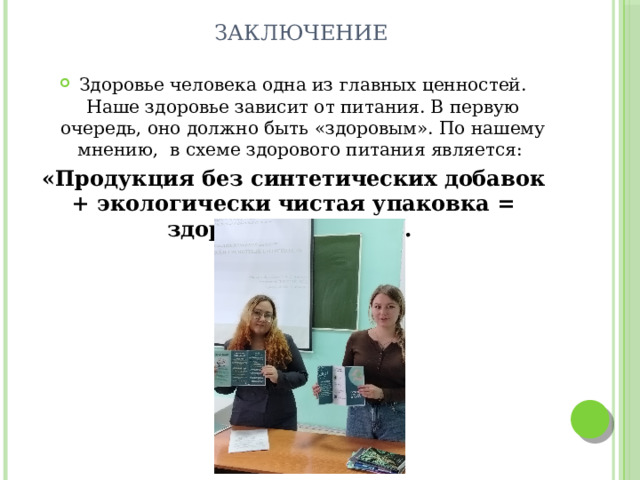 Заключение Здоровье человека одна из главных ценностей. Наше здоровье зависит от питания. В первую очередь, оно должно быть «здоровым». По нашему мнению,  в схеме здорового питания является: «Продукция без синтетических добавок + экологически чистая упаковка = здоровое питание». 
