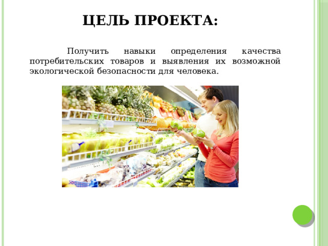 Цель проекта:  Получить навыки определения качества потребительских товаров и выявления их возможной экологической безопасности для человека. 