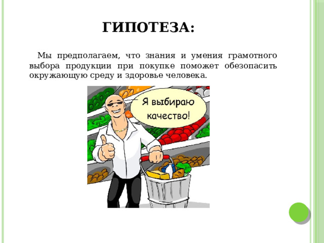 Гипотеза:  Мы предполагаем, что знания и умения грамотного выбора продукции при покупке поможет обезопасить окружающую среду и здоровье человека. 
