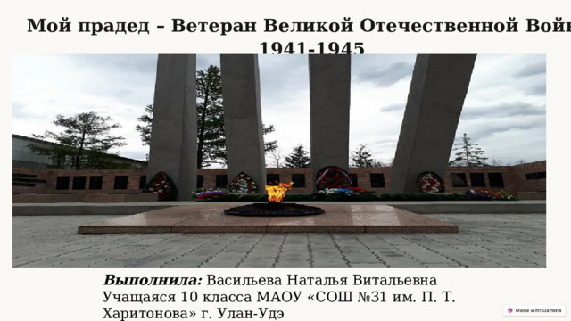 Мой прадед – Ветеран Великой Отечественной Войны 1941-1945 Выполнила: Васильева Наталья Витальевна Учащаяся 10 класса МАОУ «СОШ №31 им. П. Т. Харитонова» г. Улан-Удэ   