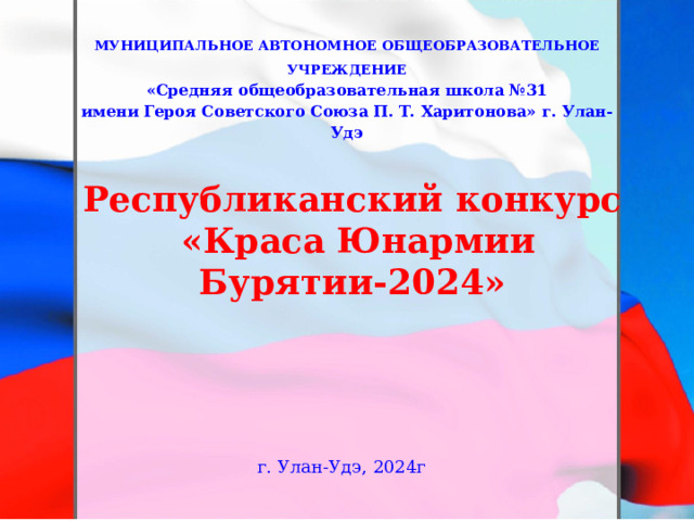 МУНИЦИПАЛЬНОЕ АВТОНОМНОЕ ОБЩЕОБРАЗОВАТЕЛЬНОЕ УЧРЕЖДЕНИЕ «Средняя общеобразовательная школа №31 имени Героя Советского Союза П. Т. Харитонова» г. Улан-Удэ Республиканский конкурс  «Краса Юнармии Бурятии-2024» г. Улан-Удэ, 2024г 