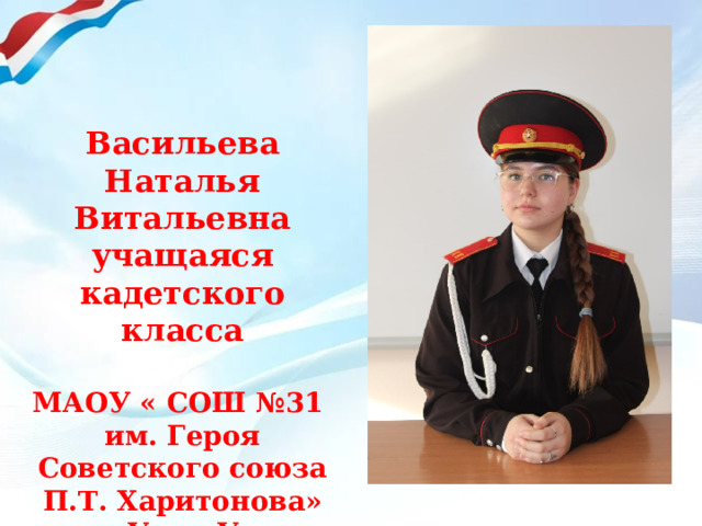Васильева Наталья Витальевна учащаяся кадетского класса  МАОУ « СОШ №31 им. Героя Советского союза П.Т. Харитонова» г. Улан-Удэ 