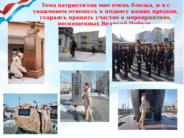 Тема патриотизма мне очень близка, и я с уважением отношусь к подвигу наших предков, стараясь принять участие в мероприятиях, посвященных Великой Победе. 