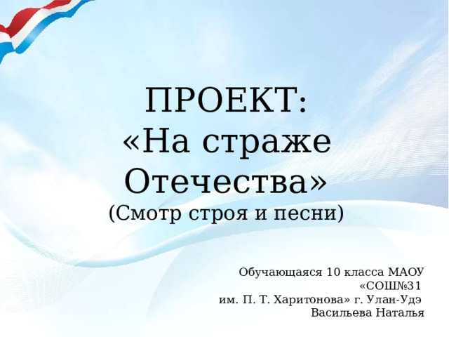 ПРОЕКТ:  «На страже Отечества»  (Смотр строя и песни) Обучающаяся 10 класса МАОУ «СОШ№31 им. П. Т. Харитонова» г. Улан-Удэ Васильева Наталья 