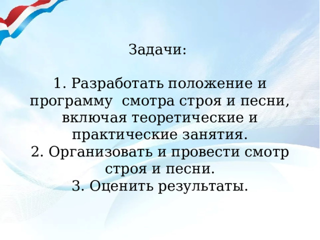 Задачи:   1. Разработать положение и программу смотра строя и песни, включая теоретические и практические занятия.  2. Организовать и провести смотр строя и песни.  3. Оценить результаты.   